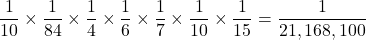 \[ \frac{1}{10} \times \frac{1}{84} \times \frac{1}{4} \times \frac{1}{6} \times \frac{1}{7} \times \frac{1}{10} \times \frac{1}{15} = \frac{1}{21,168,100} \]